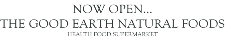 NOW OPEN… THE GOOD EARTH NATURAL FOODS HEALTH FOOD SUPERMARKET